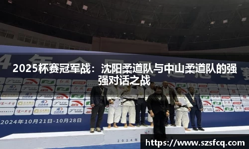 2025杯赛冠军战：沈阳柔道队与中山柔道队的强强对话之战