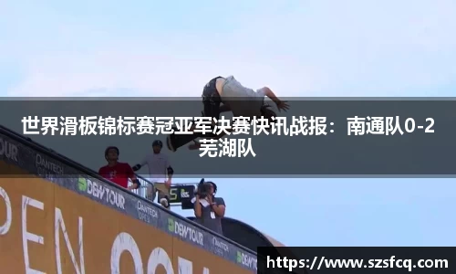 世界滑板锦标赛冠亚军决赛快讯战报：南通队0-2芜湖队