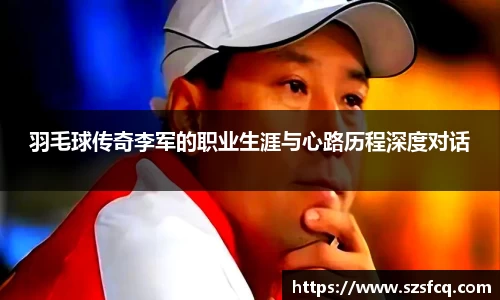 羽毛球传奇李军的职业生涯与心路历程深度对话